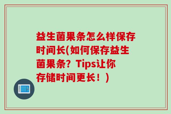 益生菌果条怎么样保存时间长(如何保存益生菌果条？Tips让你存储时间更长！)