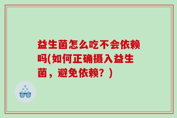 益生菌怎么吃不会依赖吗(如何正确摄入益生菌,避免依赖?) 益生菌怎么吃不会依赖吗(如何正确摄入益生菌,避免依赖?)