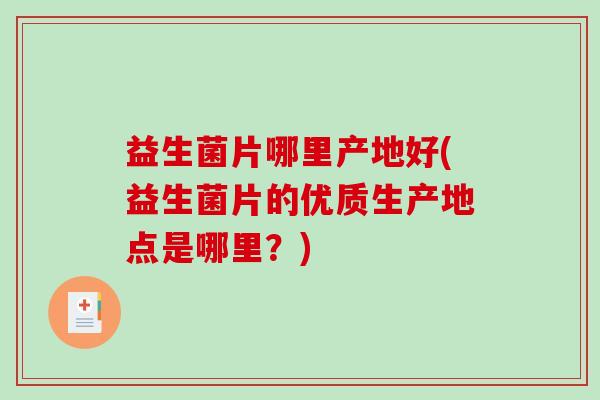 益生菌片哪里产地好(益生菌片的优质生产地点是哪里？)