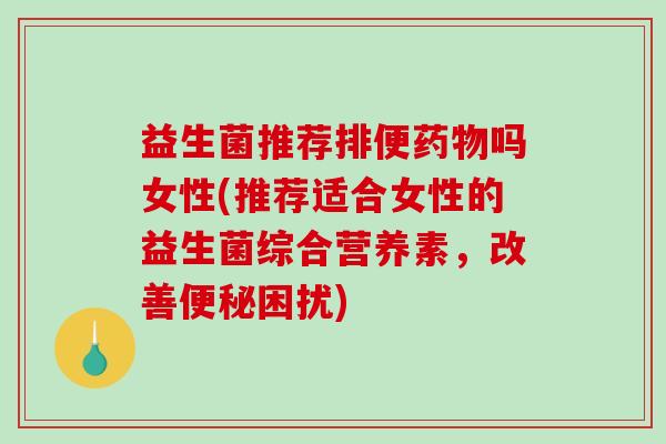 益生菌推荐排便药物吗女性(推荐适合女性的益生菌综合营养素，改善便秘困扰)