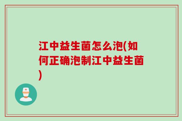 江中益生菌怎么泡(如何正确泡制江中益生菌)