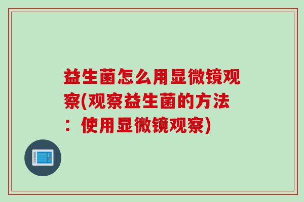 益生菌怎么用显微镜观察(观察益生菌的方法：使用显微镜观察)