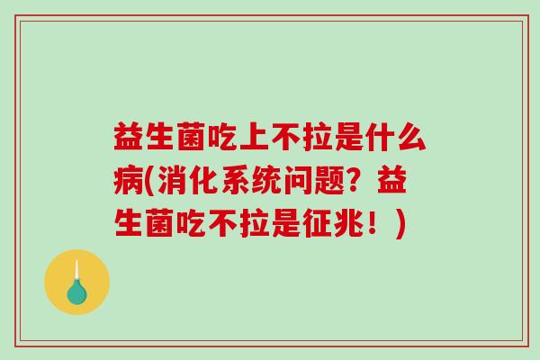 益生菌吃上不拉是什么病(消化系统问题？益生菌吃不拉是征兆！)