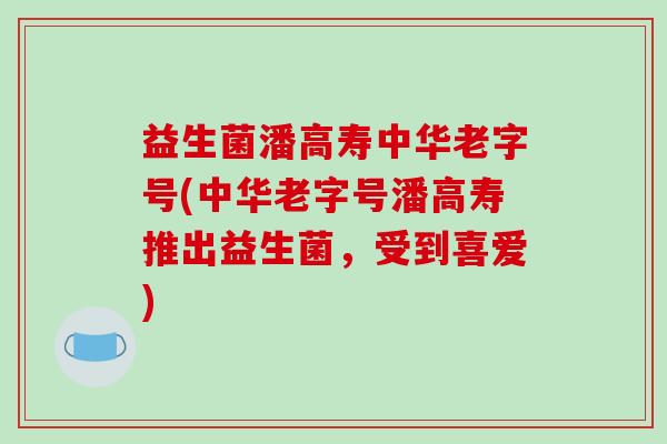 益生菌潘高寿中华老字号(中华老字号潘高寿推出益生菌，受到喜爱)