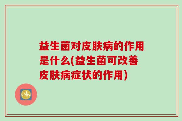 益生菌对皮肤病的作用是什么(益生菌可改善皮肤病症状的作用)