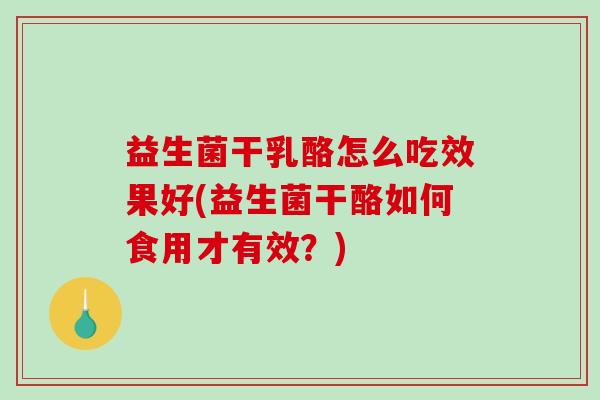 益生菌干乳酪怎么吃效果好(益生菌干酪如何食用才有效？)