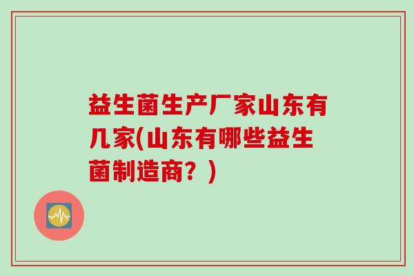 益生菌生产厂家山东有几家(山东有哪些益生菌制造商？)