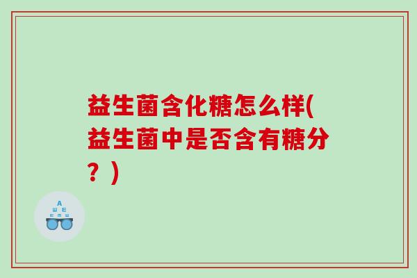 益生菌含化糖怎么样(益生菌中是否含有糖分？)