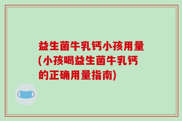 益生菌牛乳钙小孩用量(小孩喝益生菌牛乳钙的正确用量指南)