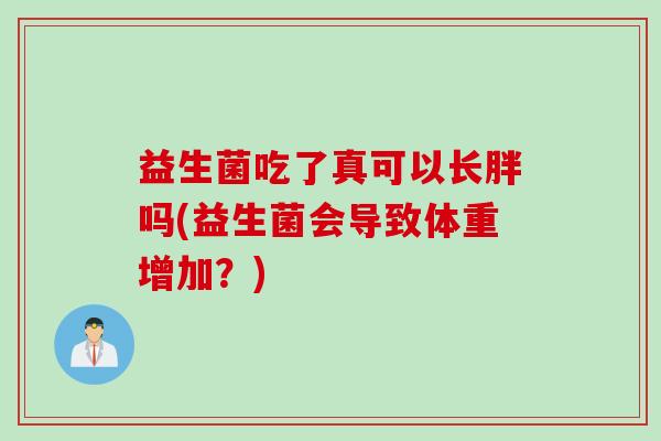 益生菌吃了真可以长胖吗(益生菌会导致体重增加?) 益生菌吃了真可以长胖吗(益生菌会导致体重增加?)