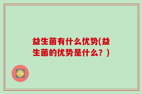 益生菌有什么优势(益生菌的优势是什么？)