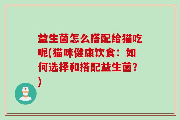 益生菌怎么搭配给猫吃呢(猫咪健康饮食：如何选择和搭配益生菌？)