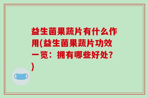益生菌果蔬片有什么作用(益生菌果蔬片功效一览：拥有哪些好处？)