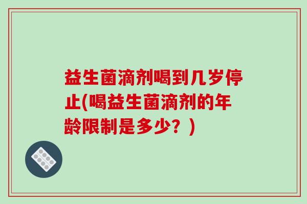 益生菌滴剂喝到几岁停止(喝益生菌滴剂的年龄限制是多少？)