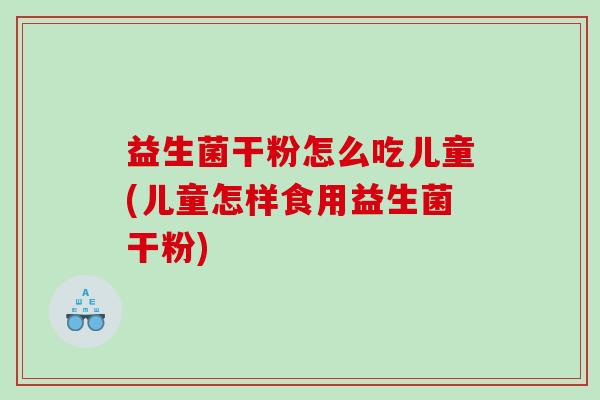 益生菌干粉怎么吃儿童(儿童怎样食用益生菌干粉)