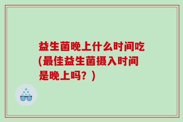 益生菌晚上什么时间吃(最佳益生菌摄入时间是晚上吗？)