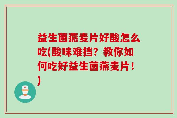 益生菌燕麦片好酸怎么吃(酸味难挡？教你如何吃好益生菌燕麦片！)