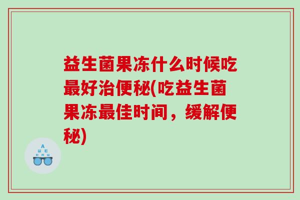 益生菌果冻什么时候吃最好治便秘(吃益生菌果冻最佳时间，缓解便秘)