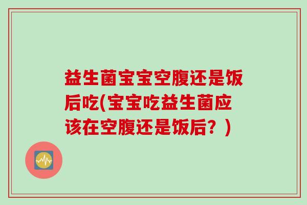 益生菌宝宝空腹还是饭后吃(宝宝吃益生菌应该在空腹还是饭后？)