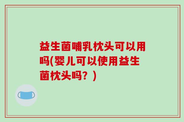 益生菌哺乳枕头可以用吗(婴儿可以使用益生菌枕头吗？)