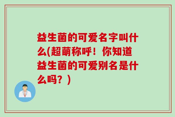 益生菌的可爱名字叫什么(超萌称呼！你知道益生菌的可爱别名是什么吗？)