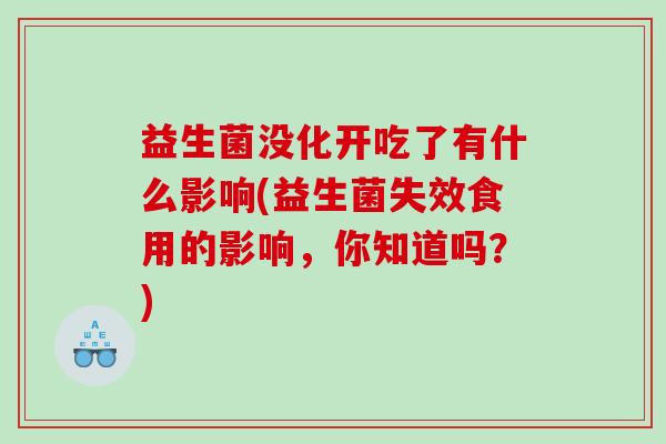 益生菌没化开吃了有什么影响(益生菌失效食用的影响，你知道吗？)