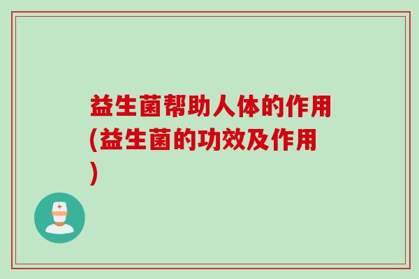 益生菌帮助人体的作用(益生菌的功效及作用)