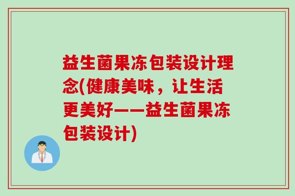 益生菌果冻包装设计理念(健康美味，让生活更美好——益生菌果冻包装设计)