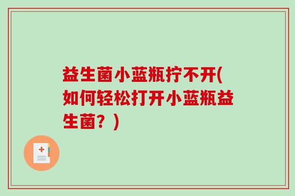 益生菌小蓝瓶拧不开(如何轻松打开小蓝瓶益生菌？)