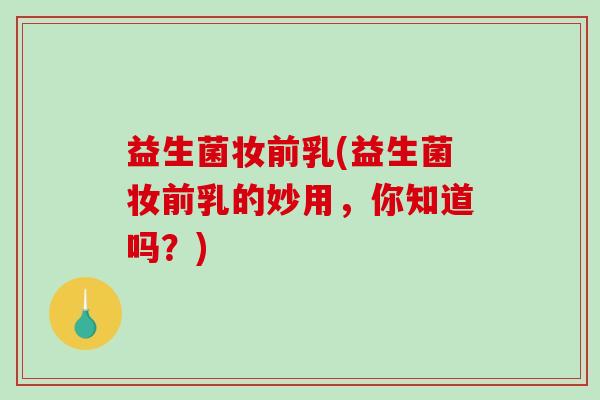 益生菌妆前乳(益生菌妆前乳的妙用，你知道吗？)