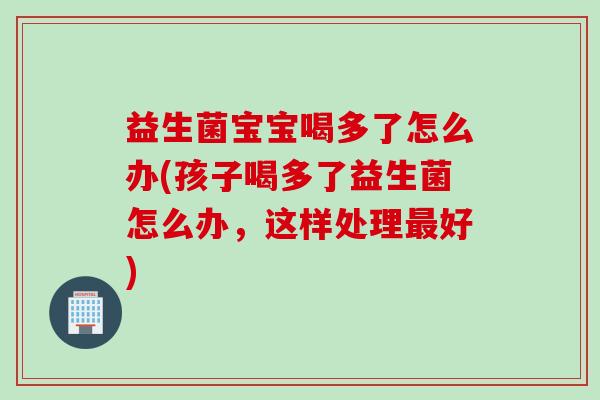 益生菌宝宝喝多了怎么办(孩子喝多了益生菌怎么办，这样处理最好)