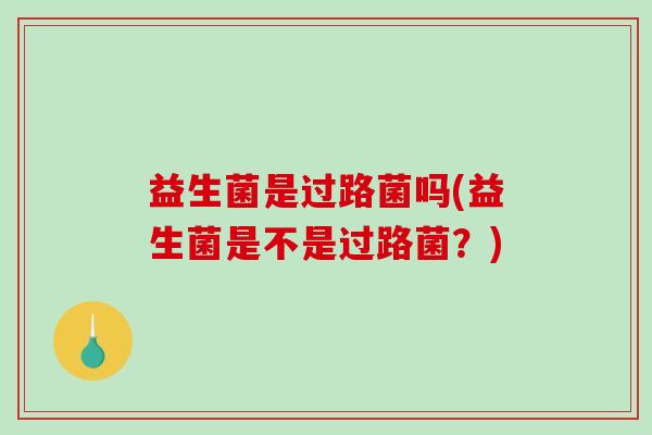 益生菌是过路菌吗(益生菌是不是过路菌？)
