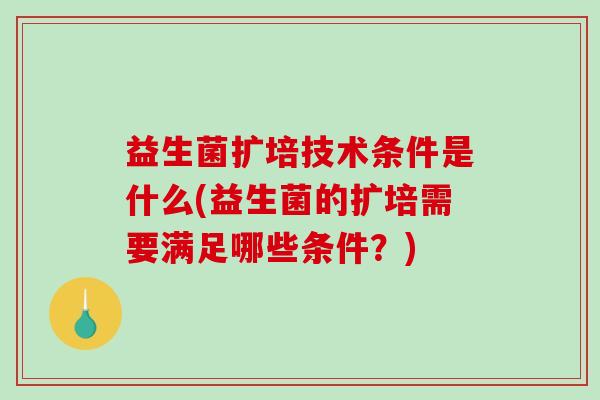 益生菌扩培技术条件是什么(益生菌的扩培需要满足哪些条件？)