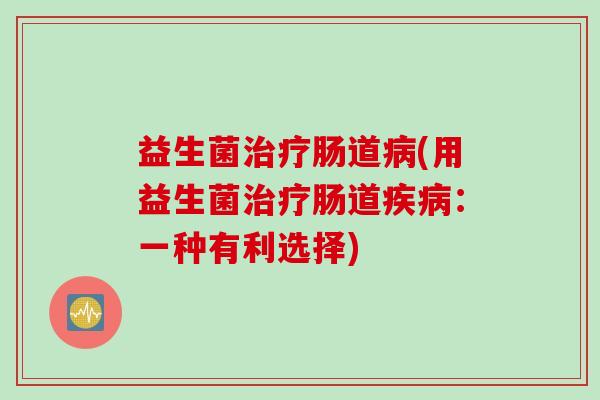 益生菌治疗肠道病(用益生菌治疗肠道疾病：一种有利选择)