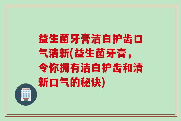 益生菌牙膏洁白护齿口气清新(益生菌牙膏，令你拥有洁白护齿和清新口气的秘诀)