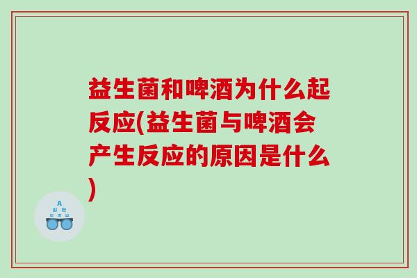 益生菌和啤酒为什么起反应(益生菌与啤酒会产生反应的原因是什么)