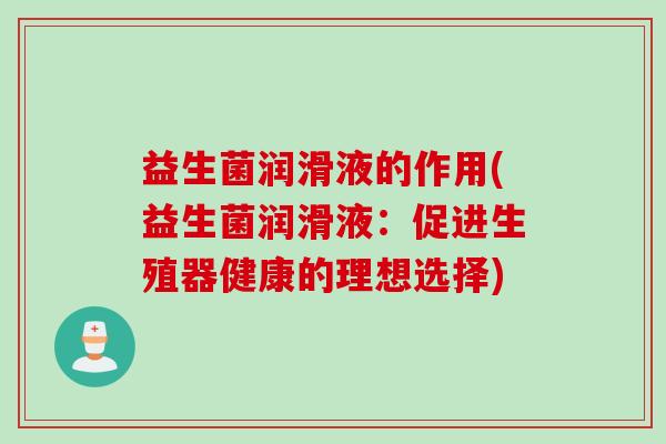 益生菌润滑液的作用(益生菌润滑液：促进生殖器健康的理想选择)
