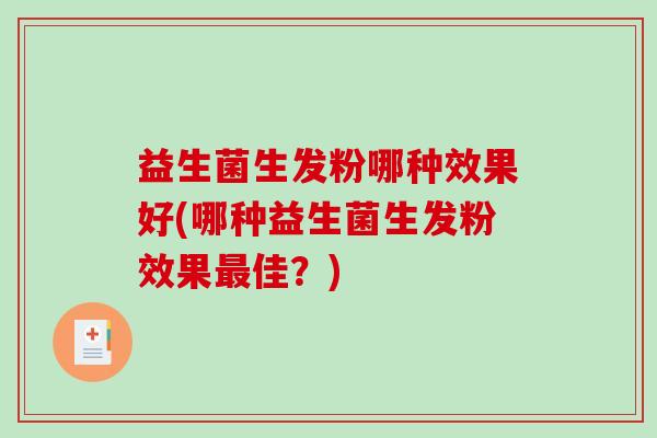 益生菌生发粉哪种效果好(哪种益生菌生发粉效果佳?) 益生菌生发粉哪种效果好(哪种益生菌生发粉效果佳?)