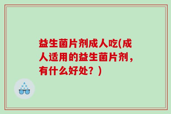 益生菌片剂成人吃(成人适用的益生菌片剂，有什么好处？)