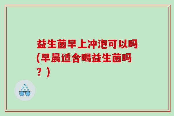 益生菌早上冲泡可以吗(早晨适合喝益生菌吗？)