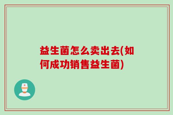 益生菌怎么卖出去(如何成功销售益生菌)