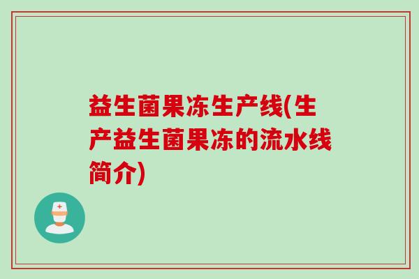 益生菌果冻生产线(生产益生菌果冻的流水线简介)