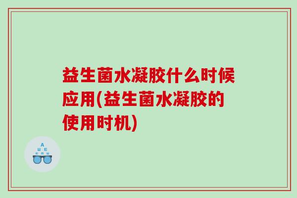 益生菌水凝胶什么时候应用(益生菌水凝胶的使用时机)