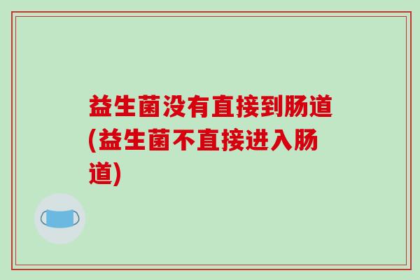 益生菌没有直接到肠道(益生菌不直接进入肠道)
