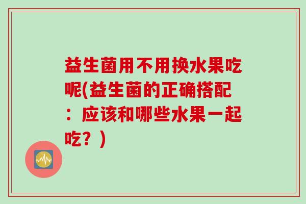 益生菌用不用换水果吃呢(益生菌的正确搭配：应该和哪些水果一起吃？)