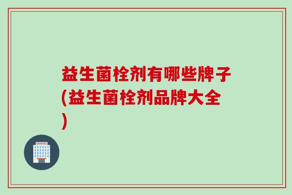 益生菌栓剂有哪些牌子(益生菌栓剂品牌大全)
