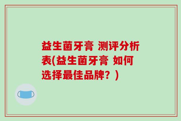 益生菌牙膏 测评分析表(益生菌牙膏 如何选择最佳品牌？)