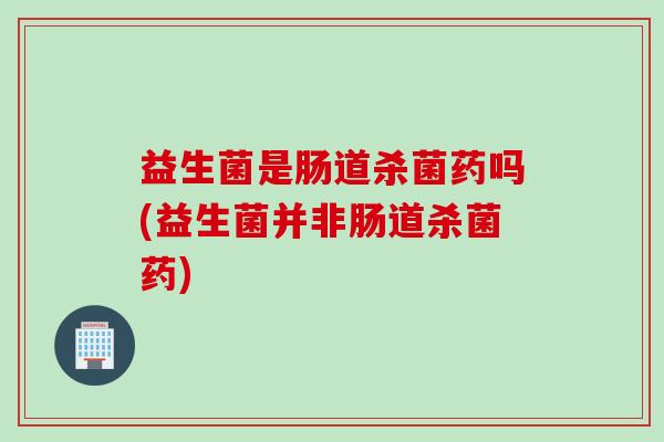 益生菌是肠道杀菌药吗(益生菌并非肠道杀菌药)