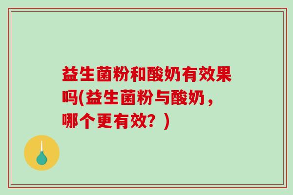 益生菌粉和酸奶有效果吗(益生菌粉与酸奶，哪个更有效？)