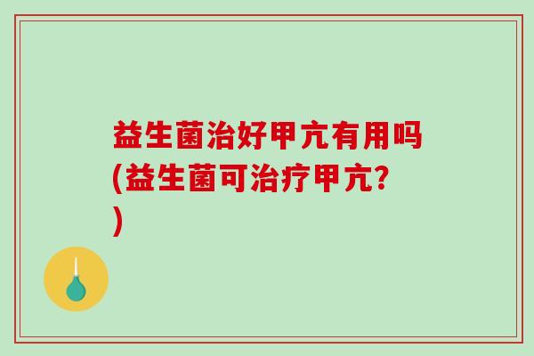 益生菌治好甲亢有用吗(益生菌可治疗甲亢？)